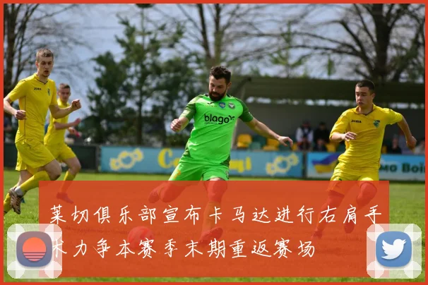 莱切俱乐部宣布卡马达进行右肩手术力争本赛季末期重返赛场