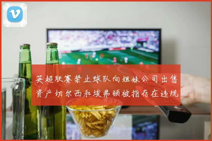 英超联赛禁止球队向姐妹公司出售资产切尔西和埃弗顿被指存在违规行为