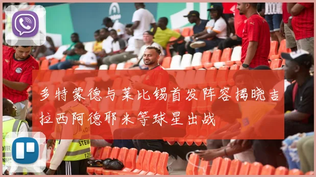 多特蒙德与莱比锡首发阵容揭晓吉拉西阿德耶米等球星出战