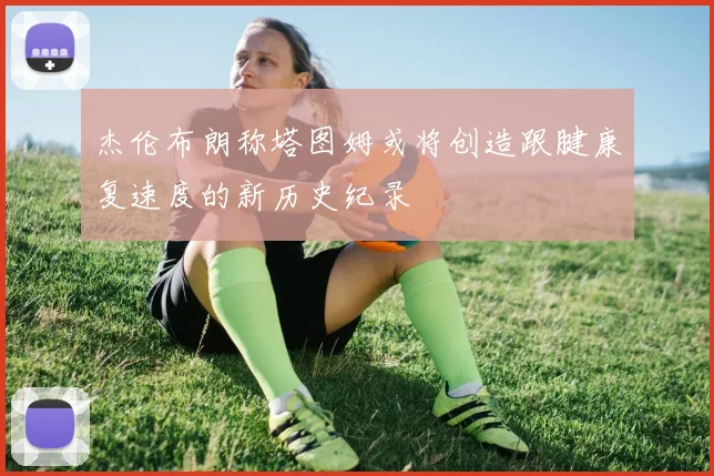 杰伦布朗称塔图姆或将创造跟腱康复速度的新历史纪录