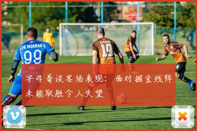 字母哥谈客场表现：面对掘金残阵未能取胜令人失望