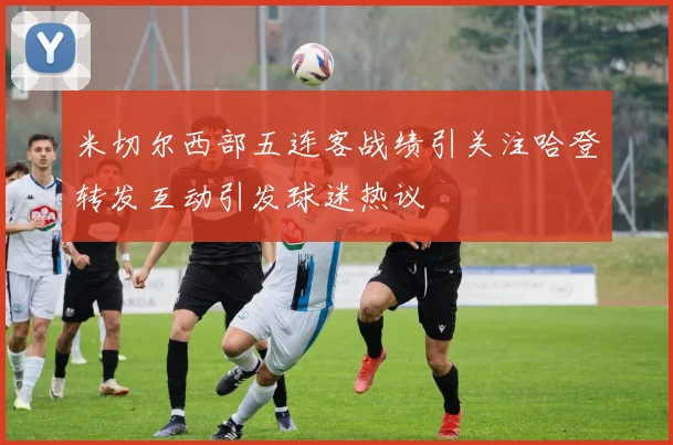 米切尔西部五连客战绩引关注哈登转发互动引发球迷热议