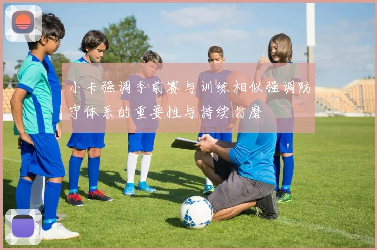 小卡强调季前赛与训练相似强调防守体系的重要性与持续打磨