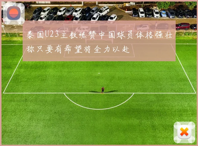 泰国U23主教练赞中国球员体格强壮称只要有希望将全力以赴