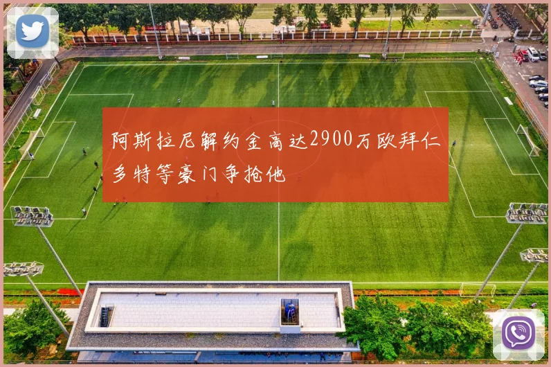 阿斯拉尼解约金高达2900万欧拜仁多特等豪门争抢他