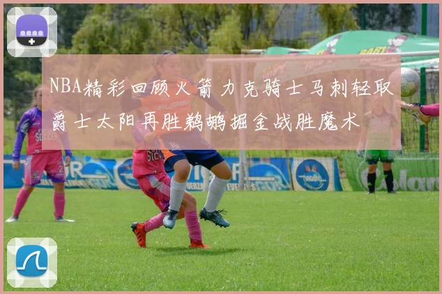 NBA精彩回顾火箭力克骑士马刺轻取爵士太阳再胜鹈鹕掘金战胜魔术