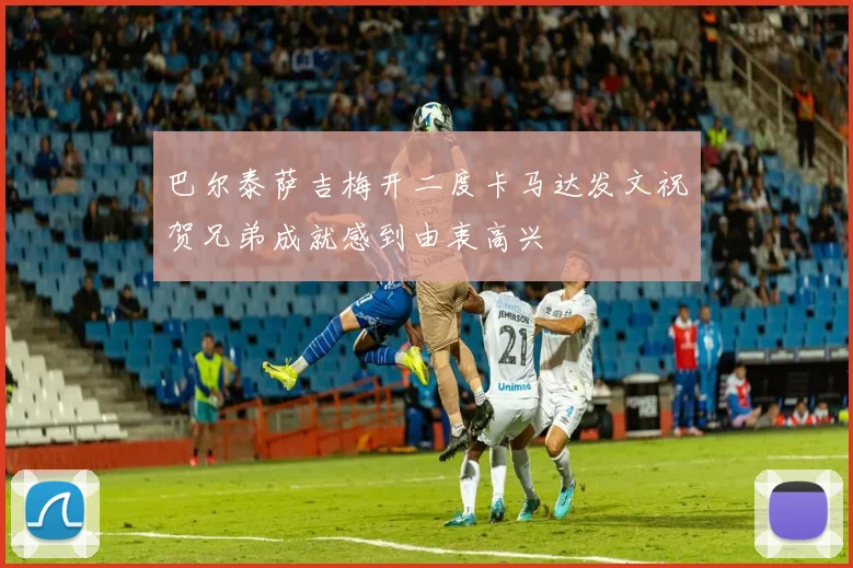 巴尔泰萨吉梅开二度卡马达发文祝贺兄弟成就感到由衷高兴