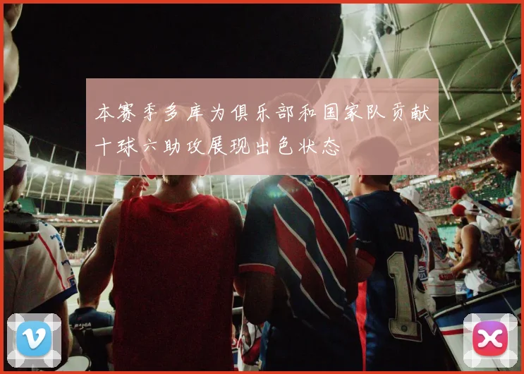 本赛季多库为俱乐部和国家队贡献十球六助攻展现出色状态