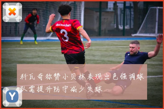 科瓦奇称赞小贝林表现出色强调球队需提升防守减少失球