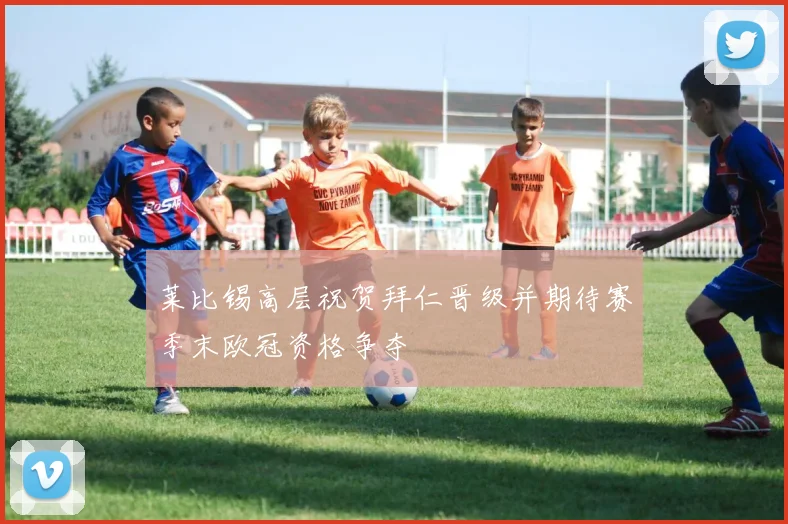 莱比锡高层祝贺拜仁晋级并期待赛季末欧冠资格争夺