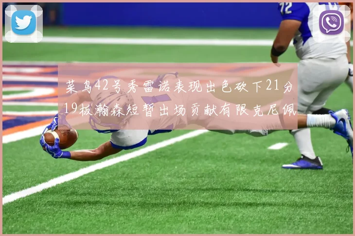 菜鸟42号秀雷诺表现出色砍下21分19板瀚森短暂出场贡献有限克尼佩尔三分球火力全开