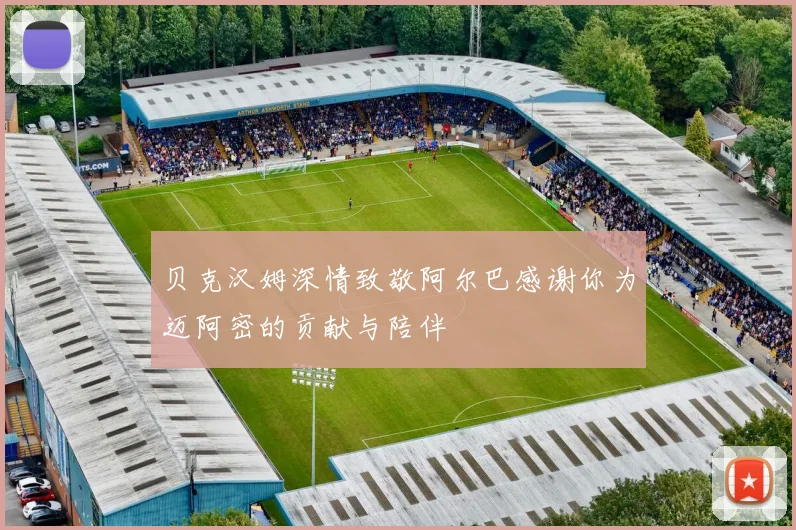 贝克汉姆深情致敬阿尔巴感谢你为迈阿密的贡献与陪伴