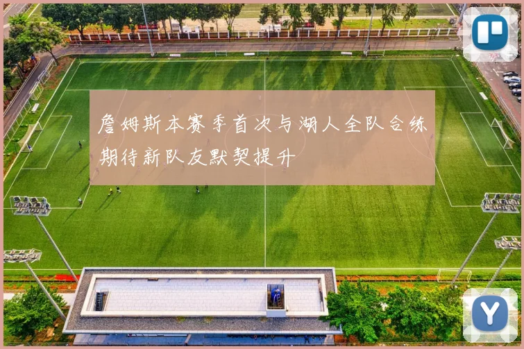 詹姆斯本赛季首次与湖人全队合练期待新队友默契提升