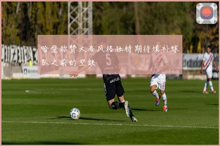 哈登称赞大洛风格独特期待填补球队之前的空缺