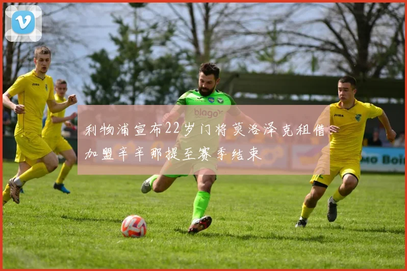 利物浦宣布22岁门将莫洛泽克租借加盟辛辛那提至赛季结束