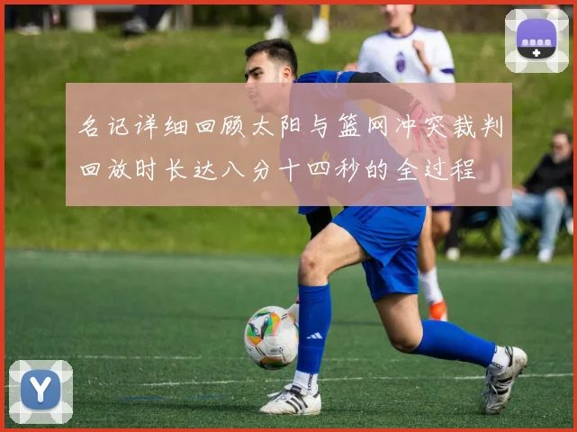 名记详细回顾太阳与篮网冲突裁判回放时长达八分十四秒的全过程