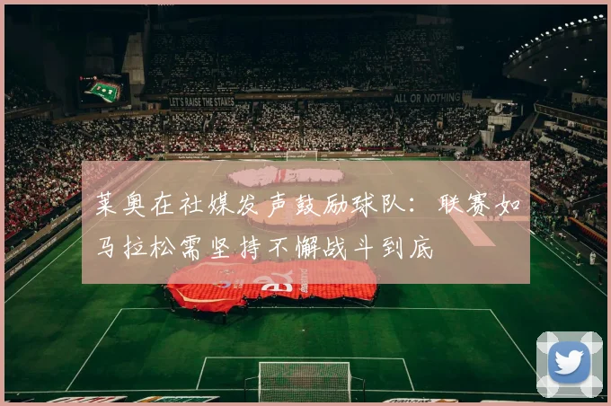 莱奥在社媒发声鼓励球队：联赛如马拉松需坚持不懈战斗到底