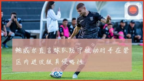 鲍威尔直言球队防守被动对手在禁区内进攻极具侵略性
