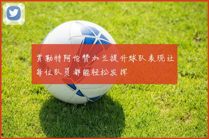 贾勒特阿伦赞加兰提升球队表现让每位队员都能轻松发挥