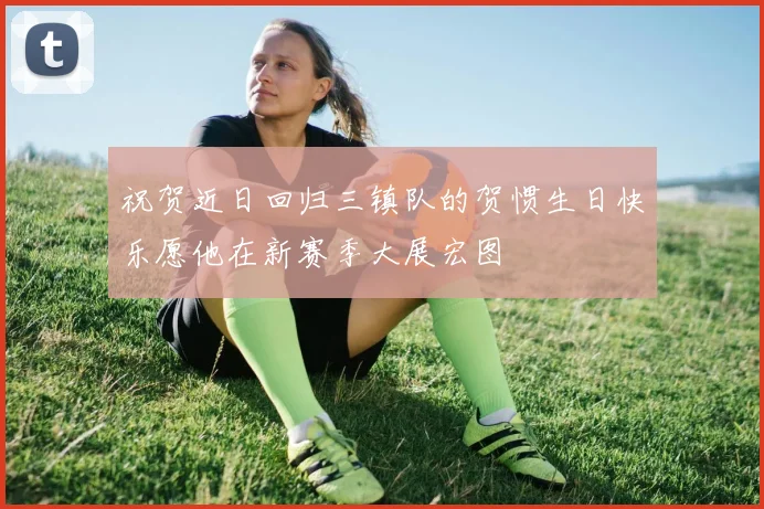 祝贺近日回归三镇队的贺惯生日快乐愿他在新赛季大展宏图
