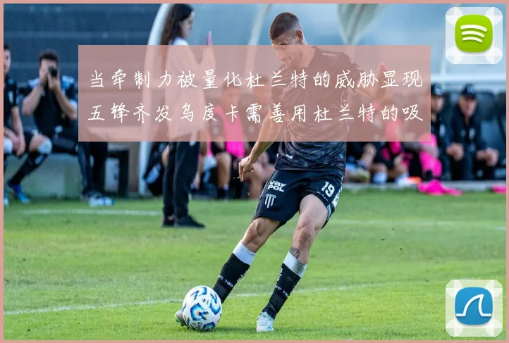 当牵制力被量化杜兰特的威胁显现五锋齐发乌度卡需善用杜兰特的吸引力