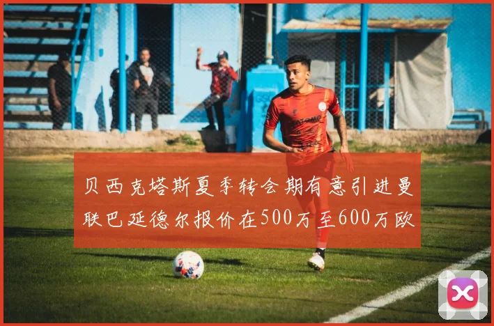 贝西克塔斯夏季转会期有意引进曼联巴延德尔报价在500万至600万欧元之间