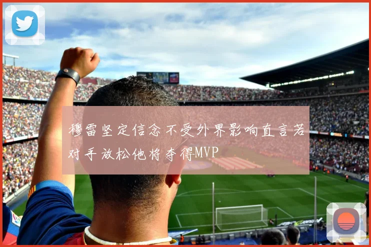 穆雷坚定信念不受外界影响直言若对手放松他将夺得MVP
