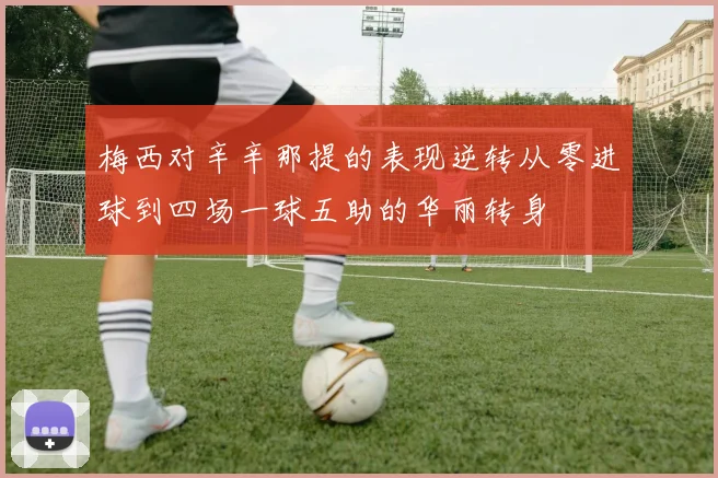 梅西对辛辛那提的表现逆转从零进球到四场一球五助的华丽转身