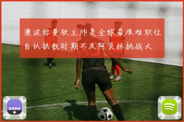 澳波称曼联主帅是全球最艰难职位自认执教时期不及阿莫林挑战大