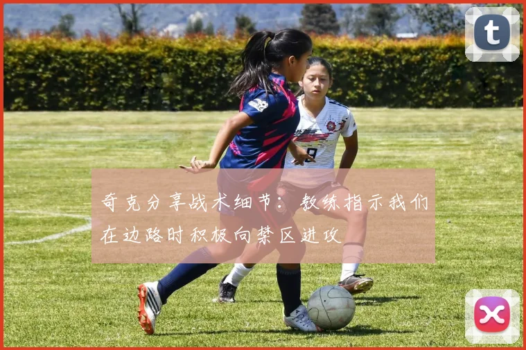 奇克分享战术细节：教练指示我们在边路时积极向禁区进攻