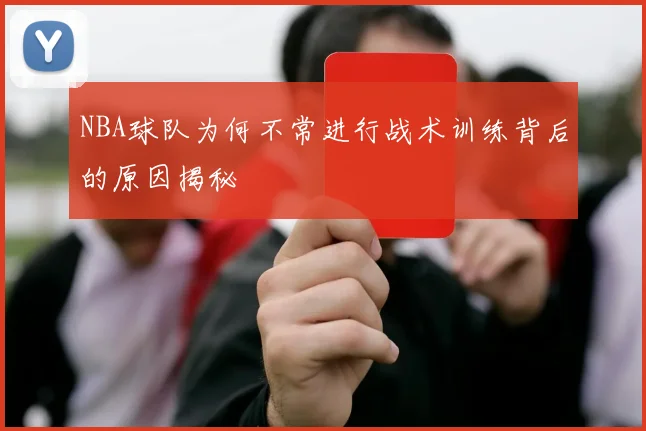 NBA球队为何不常进行战术训练背后的原因揭秘