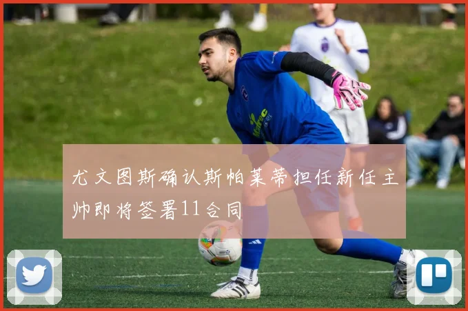 尤文图斯确认斯帕莱蒂担任新任主帅即将签署11合同
