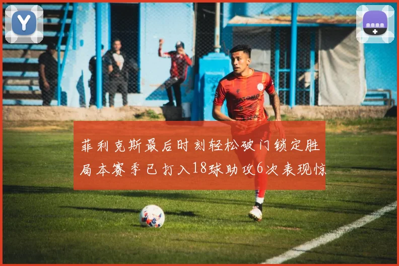 菲利克斯最后时刻轻松破门锁定胜局本赛季已打入18球助攻6次表现惊艳