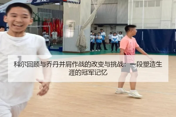 科尔回顾与乔丹并肩作战的改变与挑战：一段塑造生涯的冠军记忆 - 3377Sports