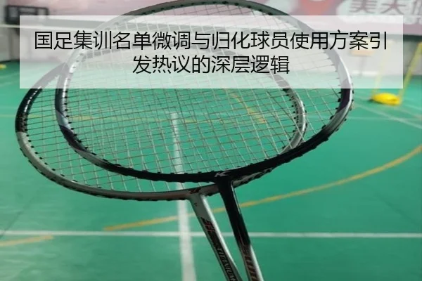 国足集训名单微调与归化球员使用方案引发热议的深层逻辑（3377Sports）